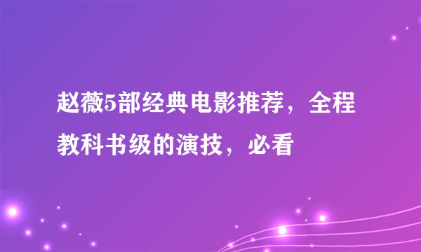 赵薇5部经典电影推荐,全程教科书级的演技,必看