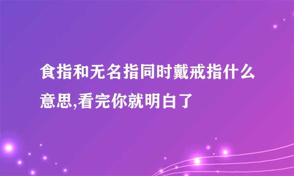 食指和无名指同时戴戒指什么意思,看完你就明白了
