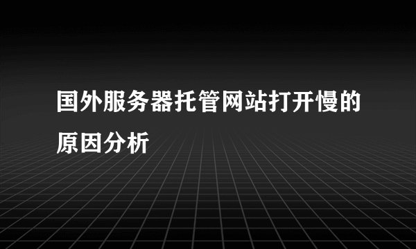 国外服务器托管网站打开慢的原因分析