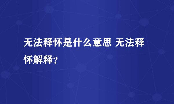 无法释怀是什么意思 无法释怀解释?