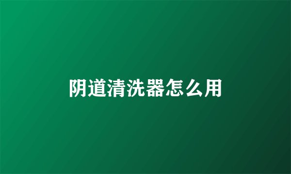 阴道清洗器怎么用