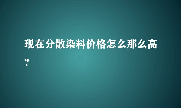 现在分散染料价格怎么那么高？