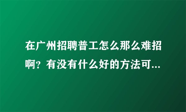 在广州招聘普工怎么那么难招啊？有没有什么好的方法可以招到人。