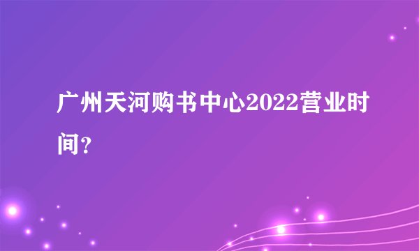 广州天河购书中心2022营业时间？