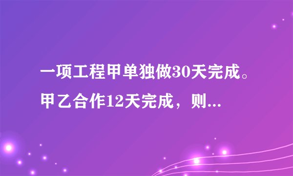 一项工程甲单独做30天完成。甲乙合作12天完成，则乙单独做需要多少天?
