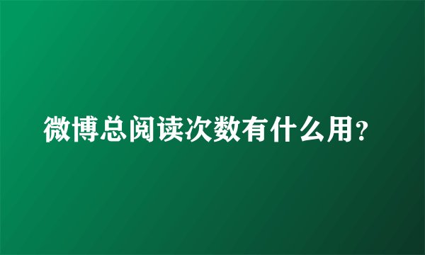 微博总阅读次数有什么用？