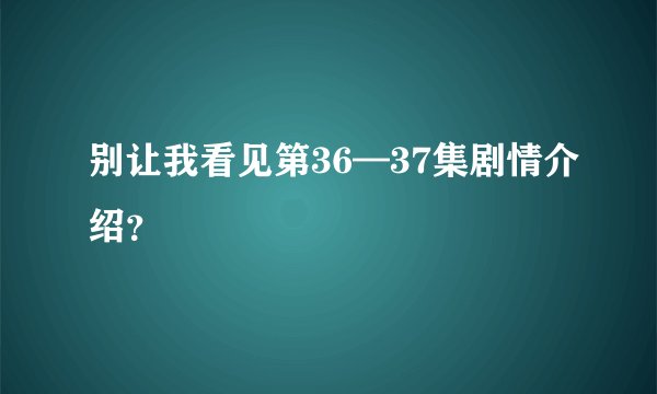 别让我看见第36—37集剧情介绍？
