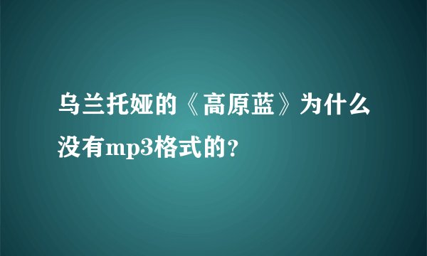 乌兰托娅的《高原蓝》为什么没有mp3格式的？