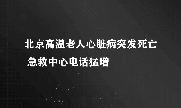 北京高温老人心脏病突发死亡 急救中心电话猛增