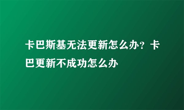 卡巴斯基无法更新怎么办？卡巴更新不成功怎么办