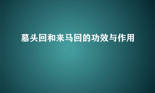 墓头回和来马回的功效与作用