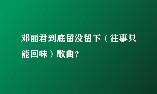 邓丽君到底留没留下（往事只能回味）歌曲？