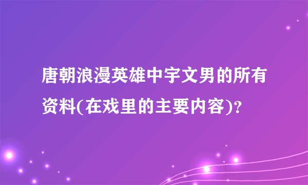 唐朝浪漫英雄中宇文男的所有资料(在戏里的主要内容)？