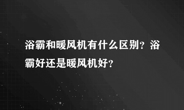 浴霸和暖风机有什么区别?浴霸好还是暖风机好?