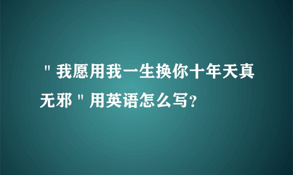 ＂我愿用我一生换你十年天真无邪＂用英语怎么写？