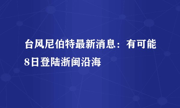 台风尼伯特最新消息：有可能8日登陆浙闽沿海