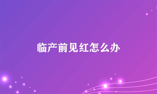临产前见红怎么办