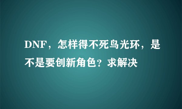 DNF，怎样得不死鸟光环，是不是要创新角色？求解决