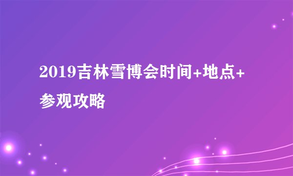 2019吉林雪博会时间+地点+参观攻略