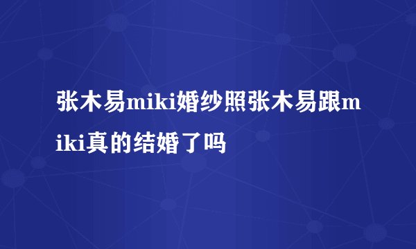 张木易miki婚纱照张木易跟miki真的结婚了吗