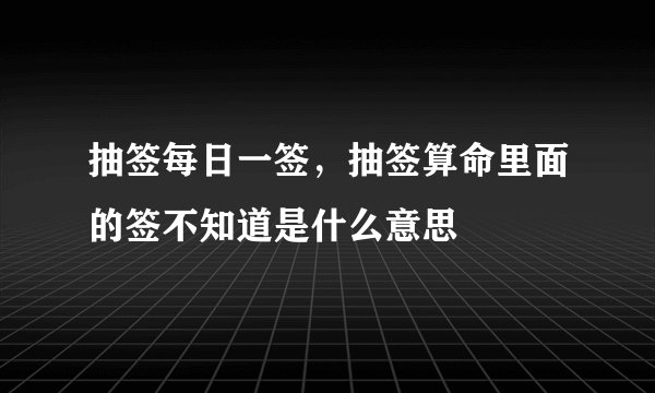 抽签每日一签，抽签算命里面的签不知道是什么意思