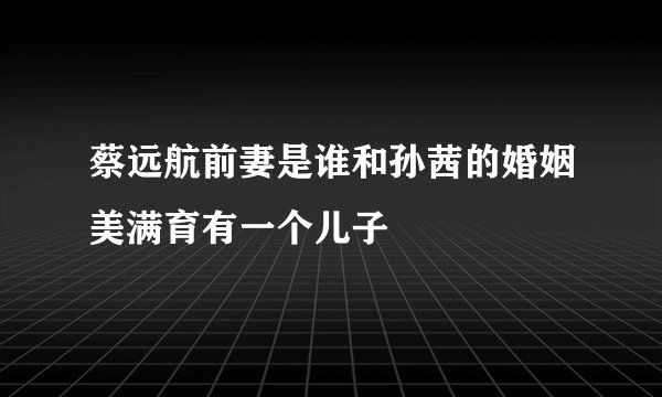 蔡远航前妻是谁和孙茜的婚姻美满育有一个儿子