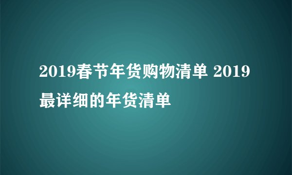 2019春节年货购物清单 2019最详细的年货清单