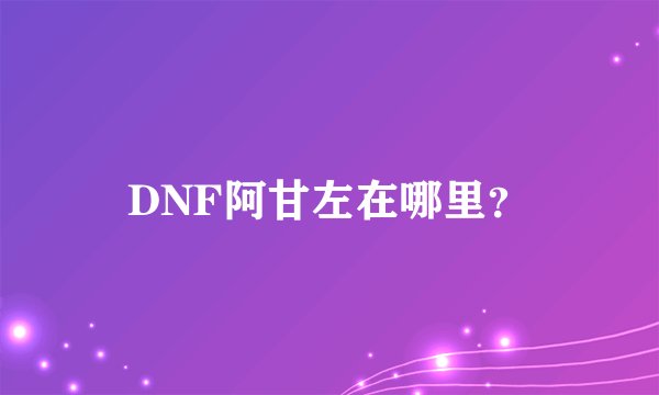 DNF阿甘左在哪里？