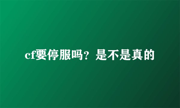 cf要停服吗？是不是真的