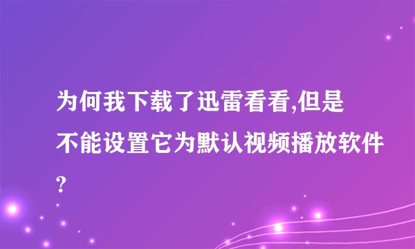 为何我下载了迅雷看看,但是不能设置它为默认视频播放软件?