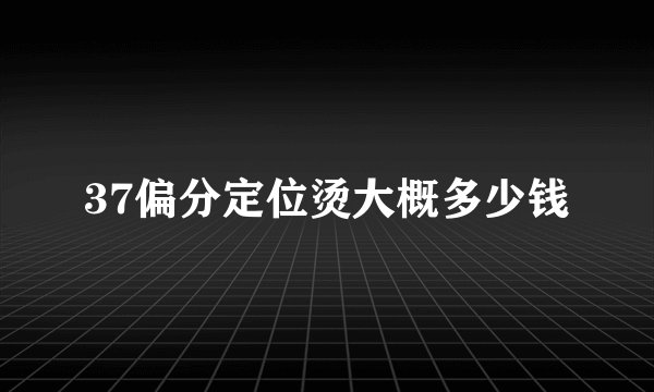 37偏分定位烫大概多少钱