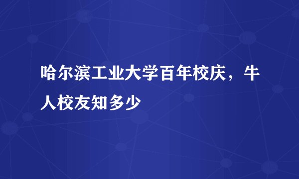 哈尔滨工业大学百年校庆,牛人校友知多少