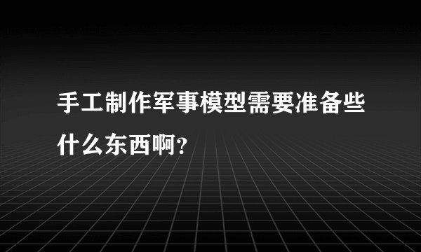 手工制作军事模型需要准备些什么东西啊？