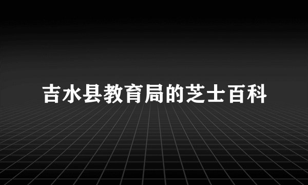 吉水县教育局的芝士百科