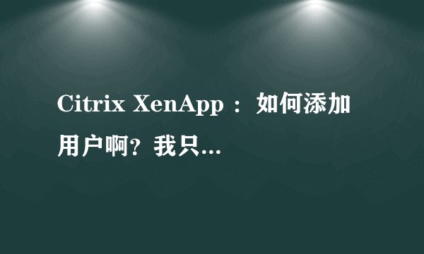 Citrix XenApp ：如何添加用户啊？我只能用自己的administrator的用户登录诶！！！ 纠结中
