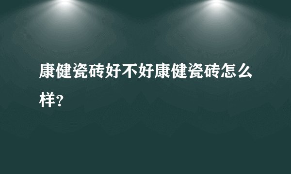 康健瓷砖好不好康健瓷砖怎么样?