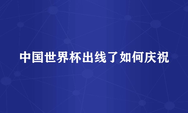 中国世界杯出线了如何庆祝
