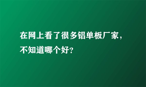 在网上看了很多铝单板厂家，不知道哪个好？