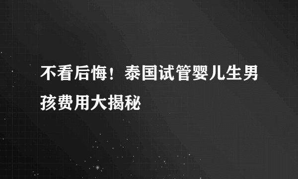 不看后悔！泰国试管婴儿生男孩费用大揭秘