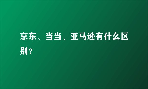 京东、当当、亚马逊有什么区别？
