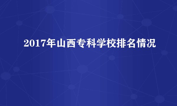 2017年山西专科学校排名情况