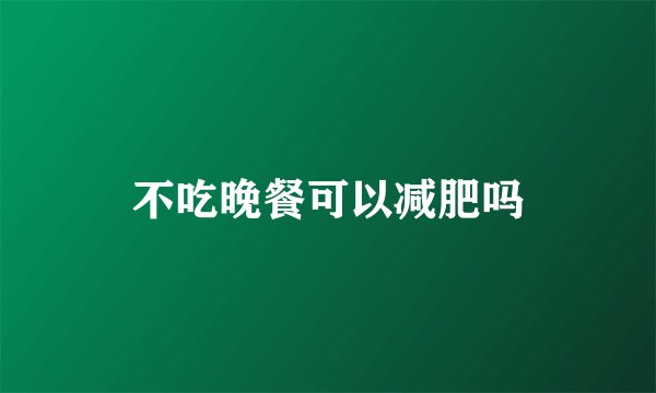 不吃晚餐可以减肥吗