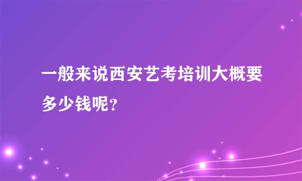 一般来说西安艺考培训大概要多少钱呢？
