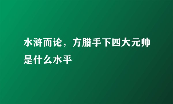 水浒而论，方腊手下四大元帅是什么水平