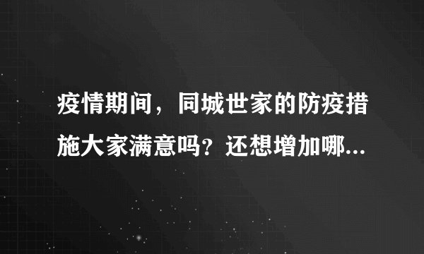 疫情期间，同城世家的防疫措施大家满意吗？还想增加哪些防疫措施？