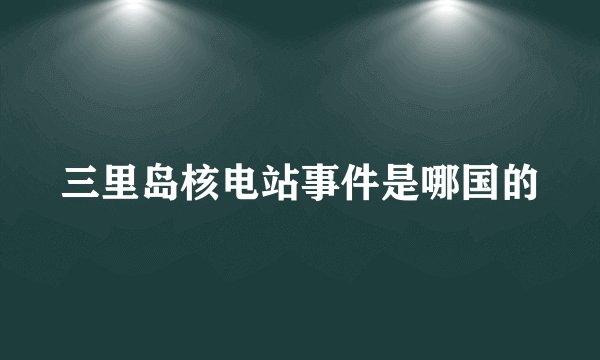 三里岛核电站事件是哪国的