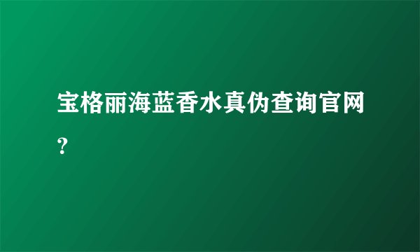 宝格丽海蓝香水真伪查询官网？