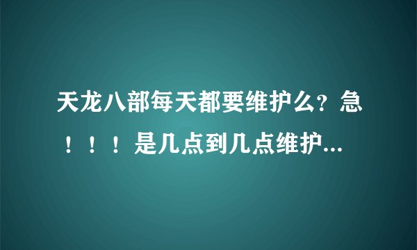 天龙八部每天都要维护么？急 ！！！是几点到几点维护几个小时？
