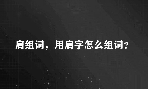 肩组词，用肩字怎么组词？