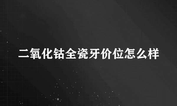 二氧化钴全瓷牙价位怎么样